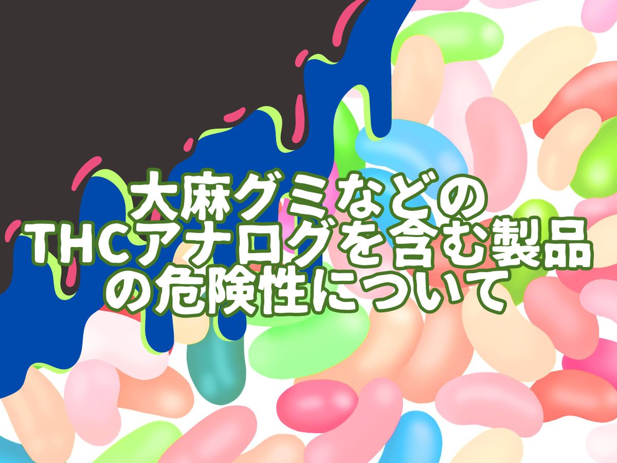 大麻グミなどのTHCアナログを含む製品の危険性について