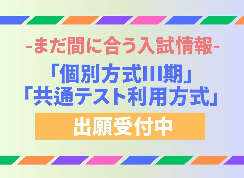 【受付終了】一般選抜試験【個別方式Ⅲ期】【大学入学共通テスト利用方式C/D日程】出願受付中！