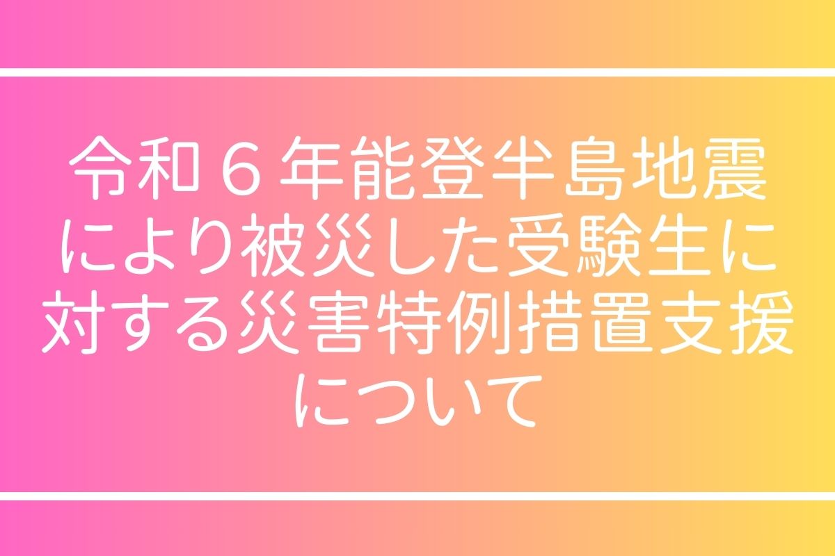 令和６年能登半島地震により被災した受験生に対する災害特例措置支援について