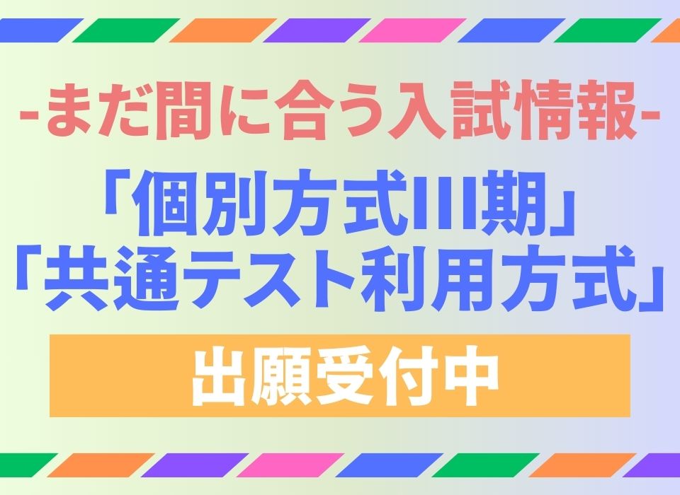 【受付終了】一般選抜試験【個別方式Ⅲ期】【大学入学共通テスト利用方式C/D日程】出願受付中！