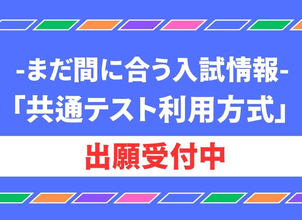 【受付終了】まだ間に合う！一般選抜試験【大学入学共通テスト利用方式D日程】出願受付中！